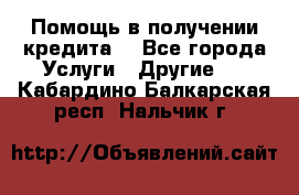 Помощь в получении кредита  - Все города Услуги » Другие   . Кабардино-Балкарская респ.,Нальчик г.